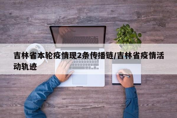 吉林省本轮疫情现2条传播链/吉林省疫情活动轨迹