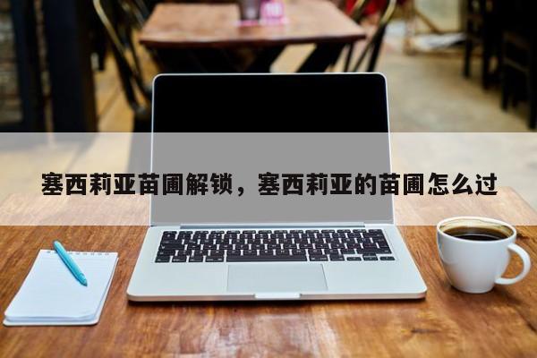 塞西莉亚苗圃解锁，塞西莉亚的苗圃怎么过