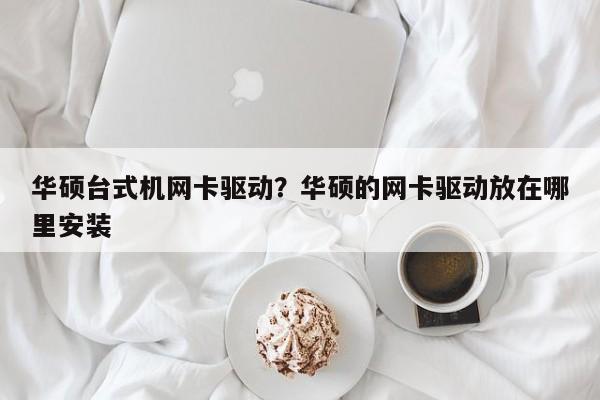 华硕台式机网卡驱动？华硕的网卡驱动放在哪里安装