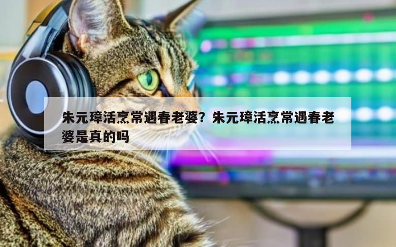 朱元璋活烹常遇春老婆？朱元璋活烹常遇春老婆是真的吗