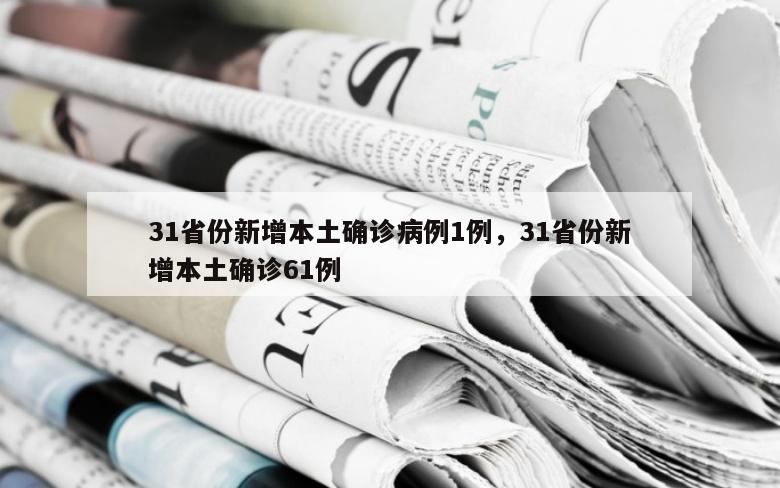 31省份新增本土确诊病例1例，31省份新增本土确诊61例