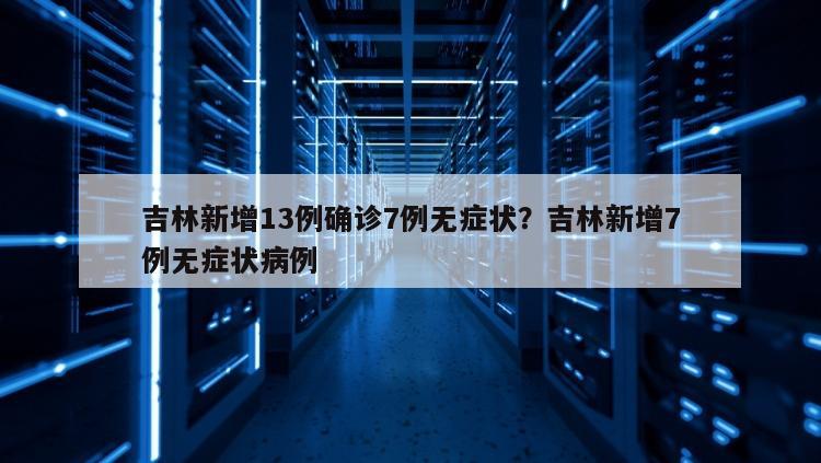 吉林新增13例确诊7例无症状？吉林新增7例无症状病例