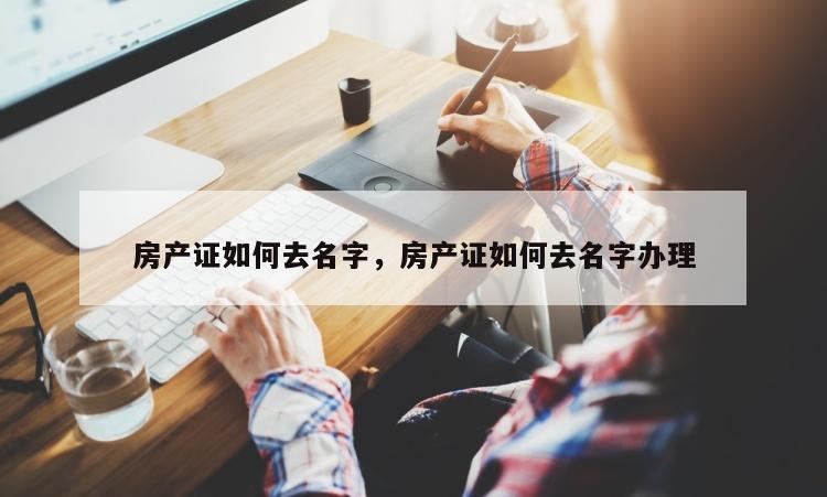 房产证如何去名字，房产证如何去名字办理