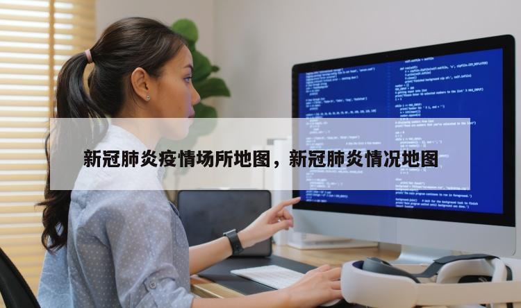 新冠肺炎疫情场所地图，新冠肺炎情况地图