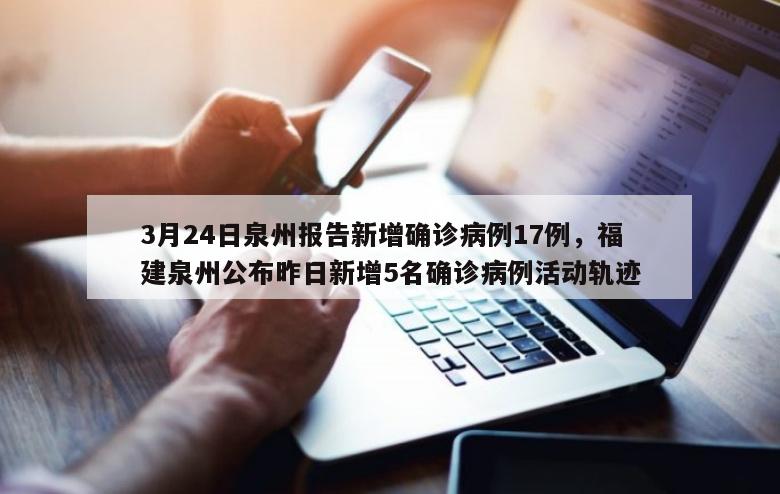 3月24日泉州报告新增确诊病例17例，福建泉州公布昨日新增5名确诊病例活动轨迹