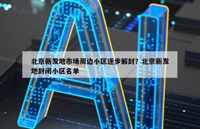 北京新发地市场周边小区逐步解封？北京新发地封闭小区名单