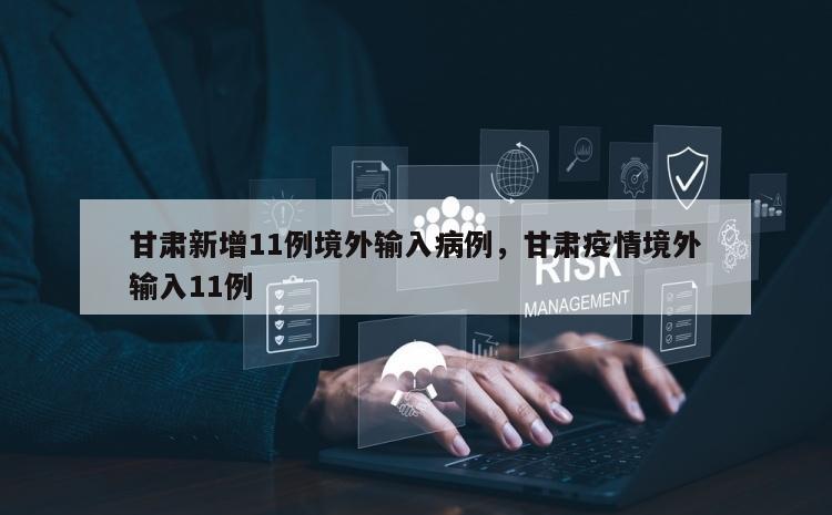 甘肃新增11例境外输入病例，甘肃疫情境外输入11例
