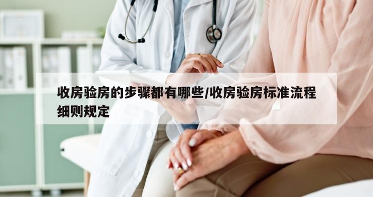 收房验房的步骤都有哪些/收房验房标准流程细则规定