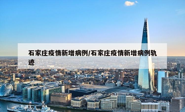 石家庄疫情新增病例/石家庄疫情新增病例轨迹