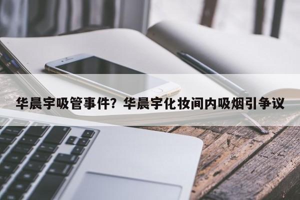 华晨宇吸管事件？华晨宇化妆间内吸烟引争议