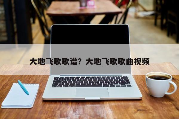 大地飞歌歌谱？大地飞歌歌曲视频