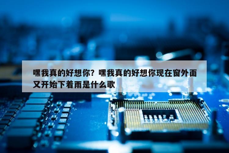 嘿我真的好想你？嘿我真的好想你现在窗外面又开始下着雨是什么歌