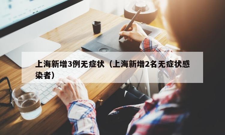 上海新增3例无症状（上海新增2名无症状感染者）