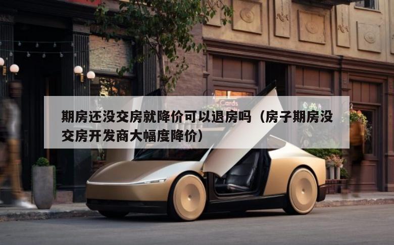 期房还没交房就降价可以退房吗（房子期房没交房开发商大幅度降价）
