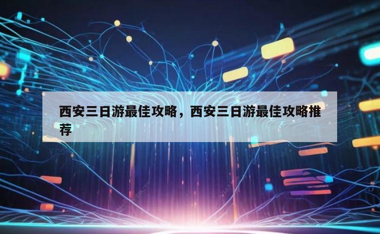 西安三日游最佳攻略，西安三日游最佳攻略推荐