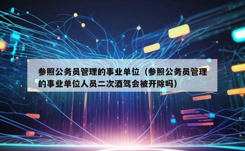 参照公务员管理的事业单位（参照公务员管理的事业单位人员二次酒驾会被开除吗）