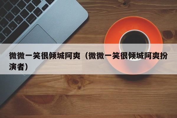 微微一笑很倾城阿爽（微微一笑很倾城阿爽扮演者）