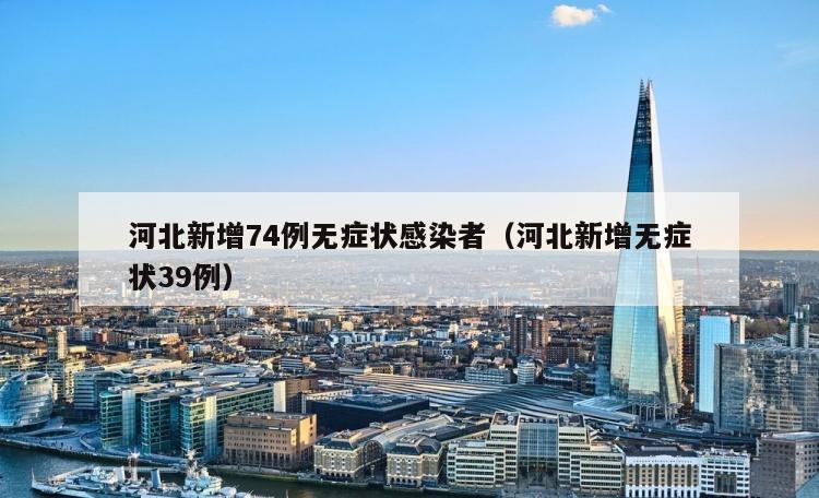 河北新增74例无症状感染者（河北新增无症状39例）