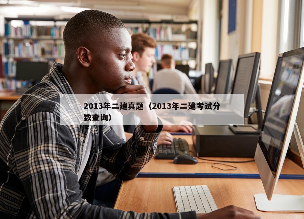 2013年二建真题（2013年二建考试分数查询）