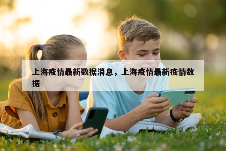 上海疫情最新数据消息，上海疫情最新疫情数据