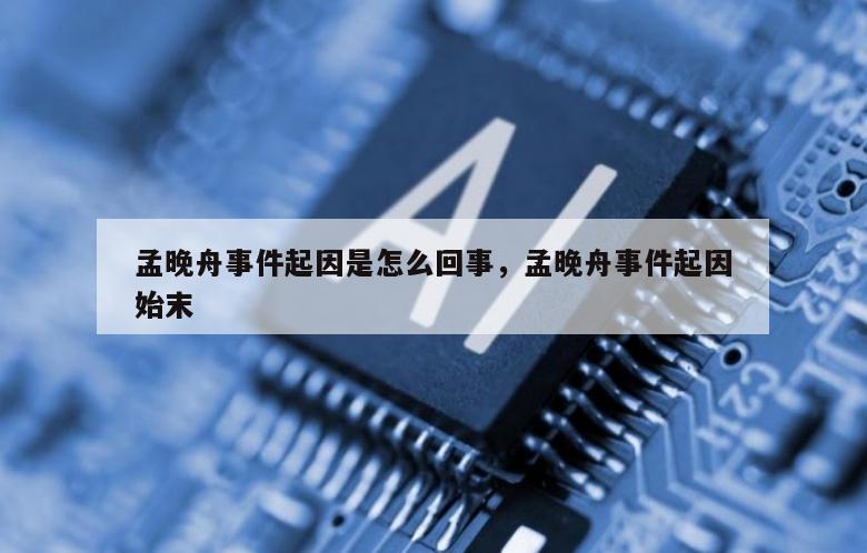 孟晚舟事件起因是怎么回事，孟晚舟事件起因始末