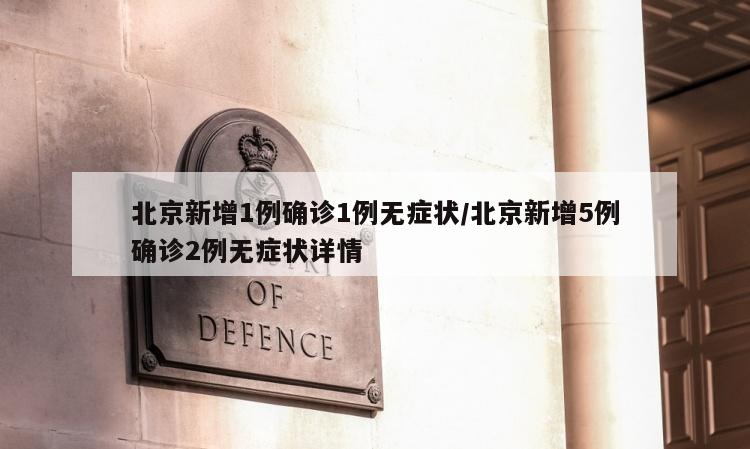 北京新增1例确诊1例无症状/北京新增5例确诊2例无症状详情
