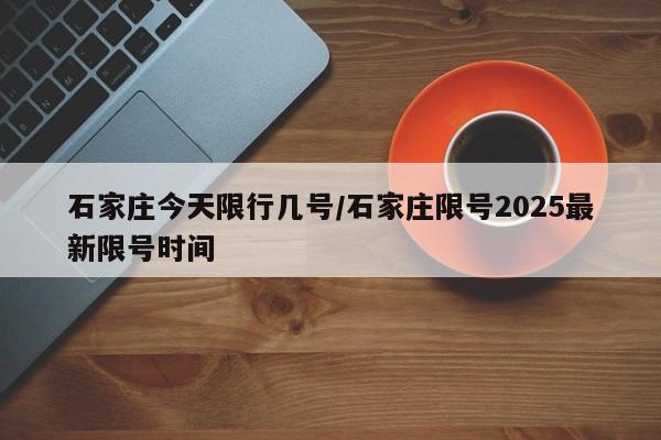 石家庄今天限行几号/石家庄限号2025最新限号时间