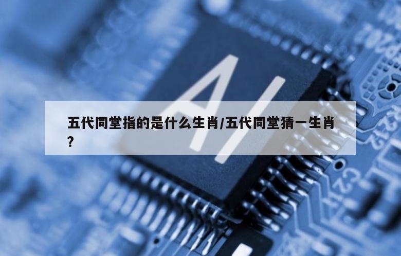 五代同堂指的是什么生肖/五代同堂猜一生肖?