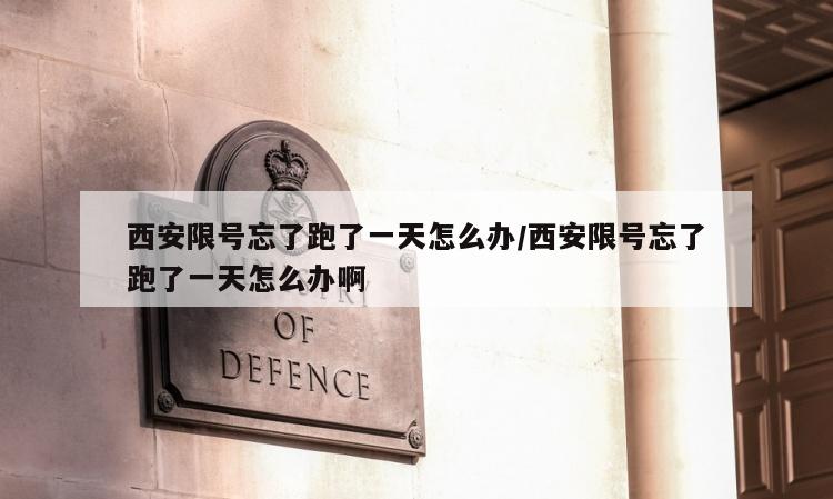 西安限号忘了跑了一天怎么办/西安限号忘了跑了一天怎么办啊