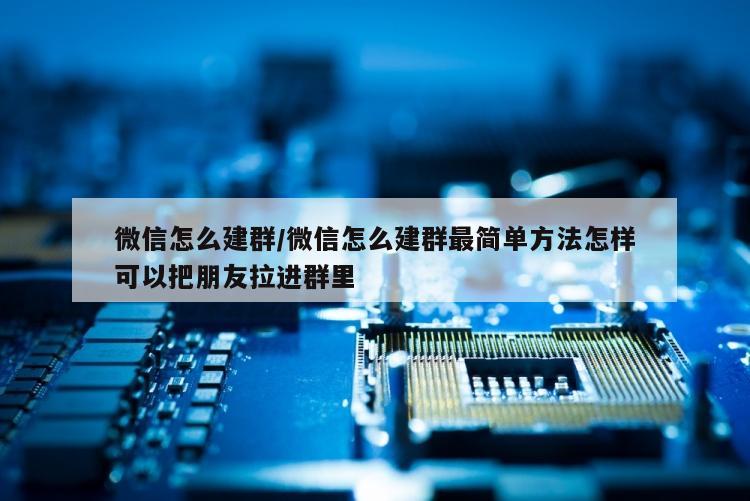 微信怎么建群/微信怎么建群最简单方法怎样可以把朋友拉进群里