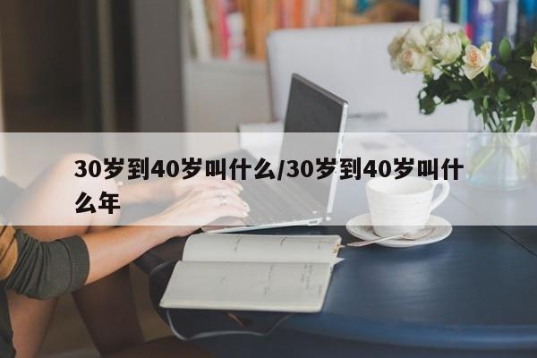 30岁到40岁叫什么/30岁到40岁叫什么年