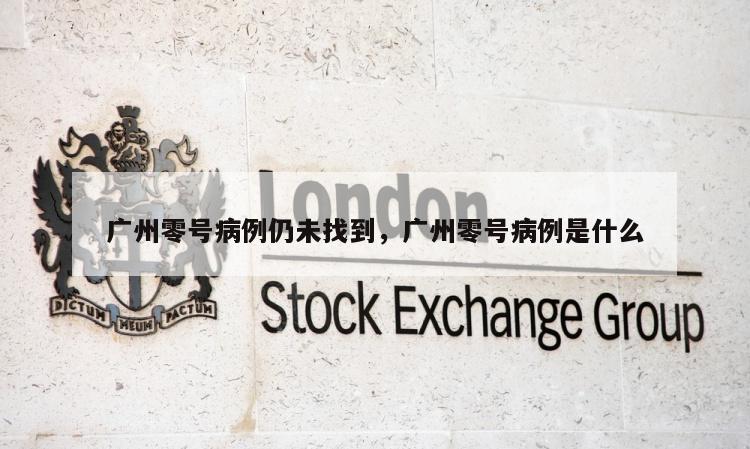 广州零号病例仍未找到，广州零号病例是什么