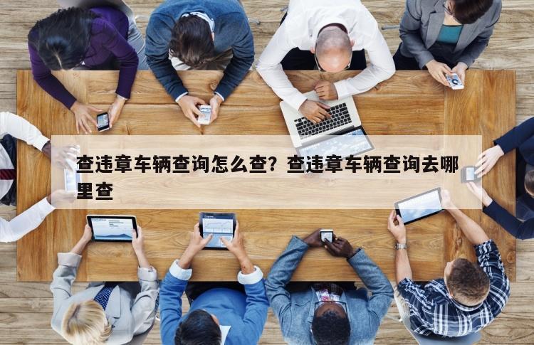 查违章车辆查询怎么查？查违章车辆查询去哪里查