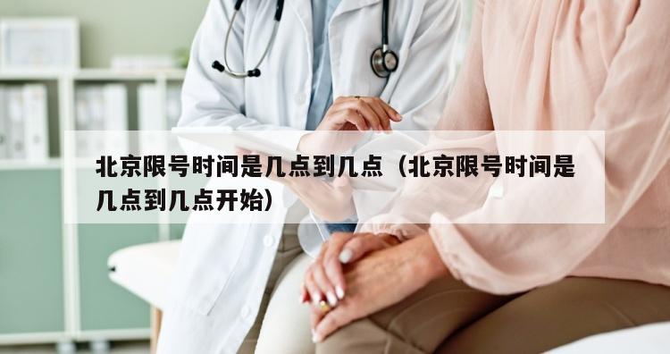 北京限号时间是几点到几点（北京限号时间是几点到几点开始）