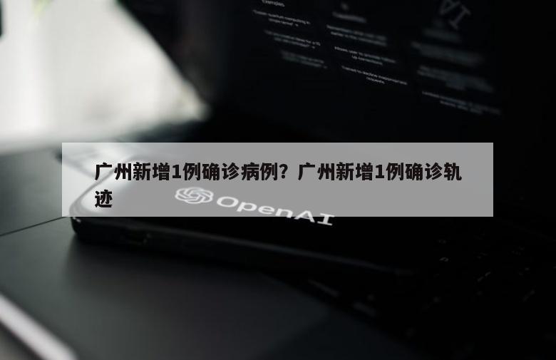 广州新增1例确诊病例？广州新增1例确诊轨迹