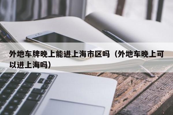 外地车牌晚上能进上海市区吗（外地车晚上可以进上海吗）