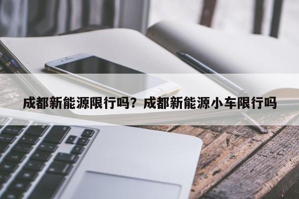 成都新能源限行吗？成都新能源小车限行吗