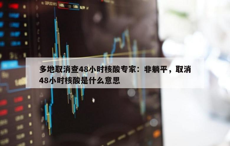 多地取消查48小时核酸专家：非躺平，取消48小时核酸是什么意思