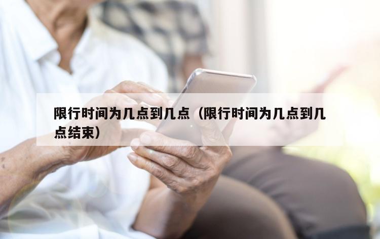 限行时间为几点到几点（限行时间为几点到几点结束）