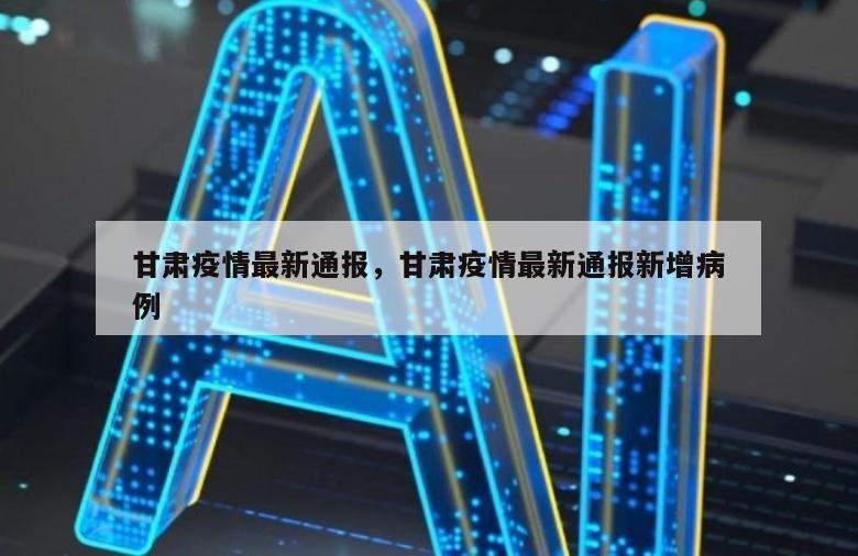 甘肃疫情最新通报，甘肃疫情最新通报新增病例