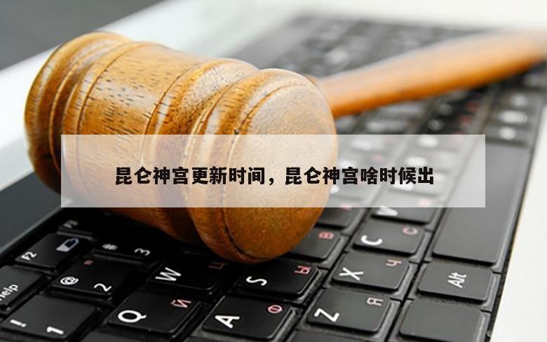 昆仑神宫更新时间，昆仑神宫啥时候出