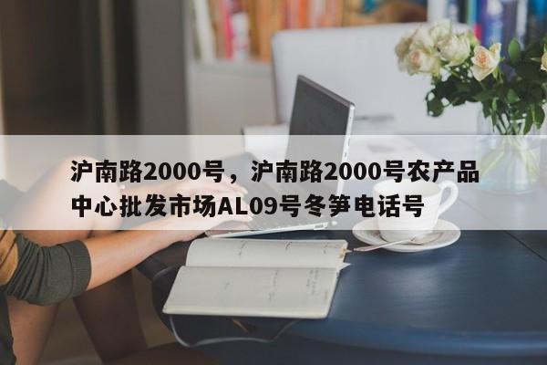 沪南路2000号，沪南路2000号农产品中心批发市场AL09号冬笋电话号