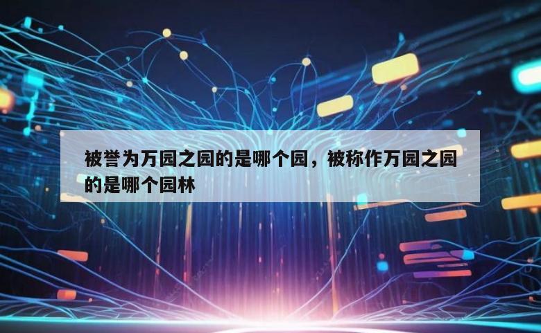 被誉为万园之园的是哪个园，被称作万园之园的是哪个园林