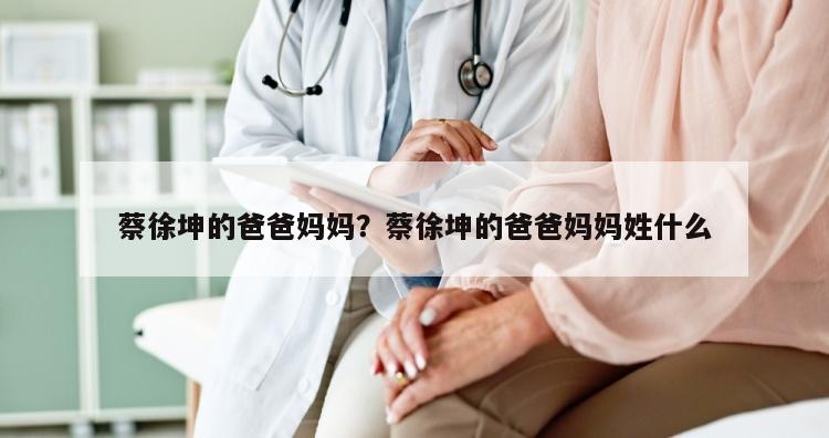 蔡徐坤的爸爸妈妈？蔡徐坤的爸爸妈妈姓什么