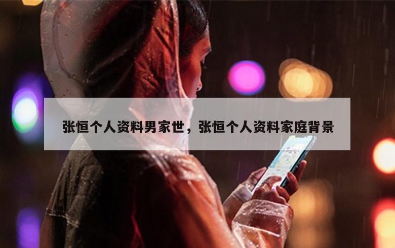 张恒个人资料男家世，张恒个人资料家庭背景