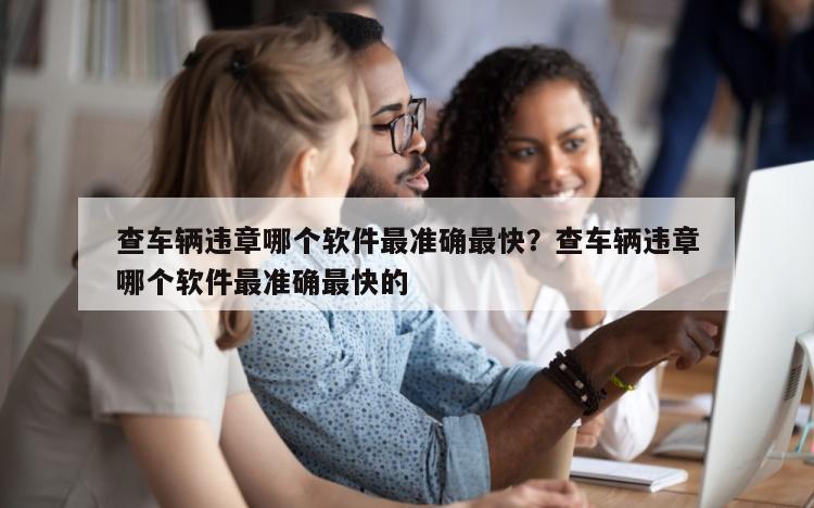 查车辆违章哪个软件最准确最快？查车辆违章哪个软件最准确最快的