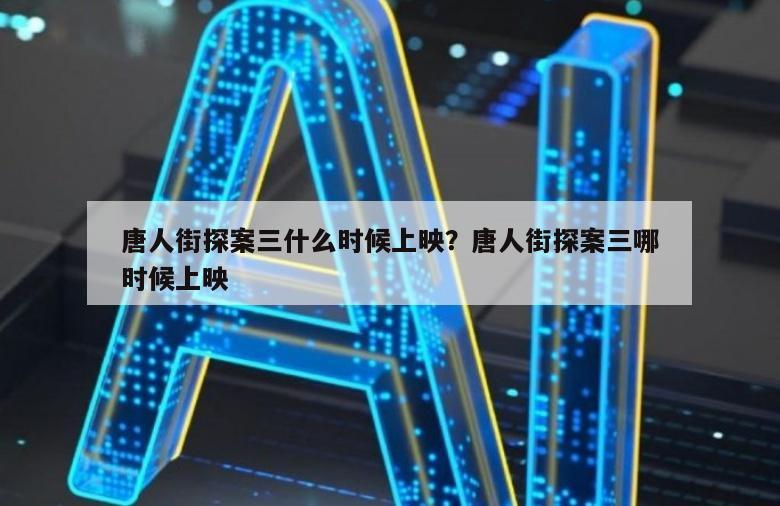 唐人街探案三什么时候上映？唐人街探案三哪时候上映