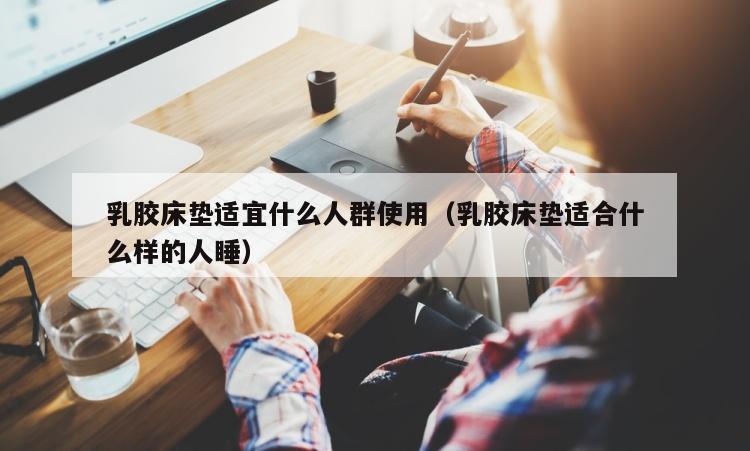 乳胶床垫适宜什么人群使用（乳胶床垫适合什么样的人睡）