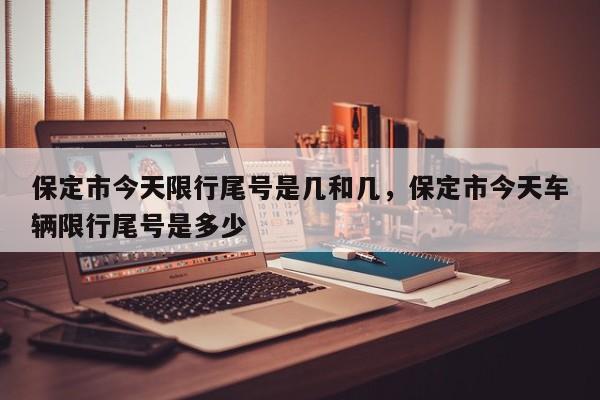 保定市今天限行尾号是几和几，保定市今天车辆限行尾号是多少