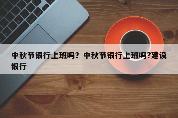 中秋节银行上班吗？中秋节银行上班吗?建设银行